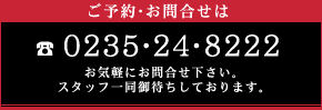 ご予約・お問合せは ☎ 0235-24-8222 - お気軽にお問合せ下さい。スタッフ一同御待ちしております。